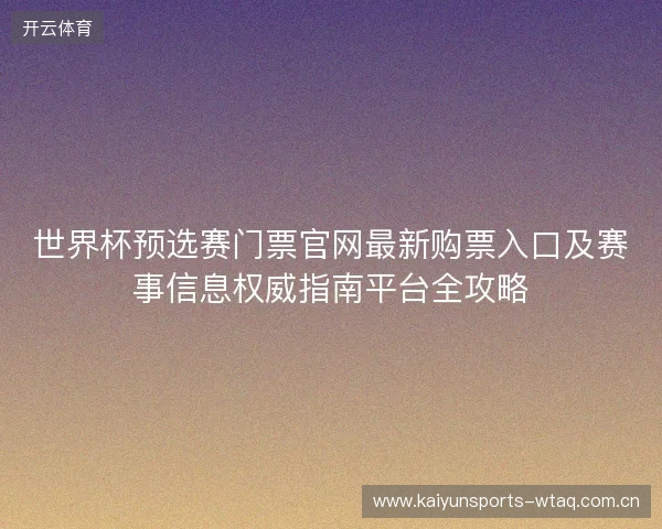 世界杯预选赛门票官网最新购票入口及赛事信息权威指南平台全攻略 世界杯预选赛门票官网最新购票入口及赛事信息权威指南平台全攻略