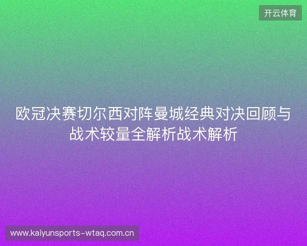 欧冠决赛切尔西对阵曼城经典对决回顾与战术较量全解析战术解析 欧冠决赛切尔西对阵曼城经典对决回顾与战术较量全解析战术解析