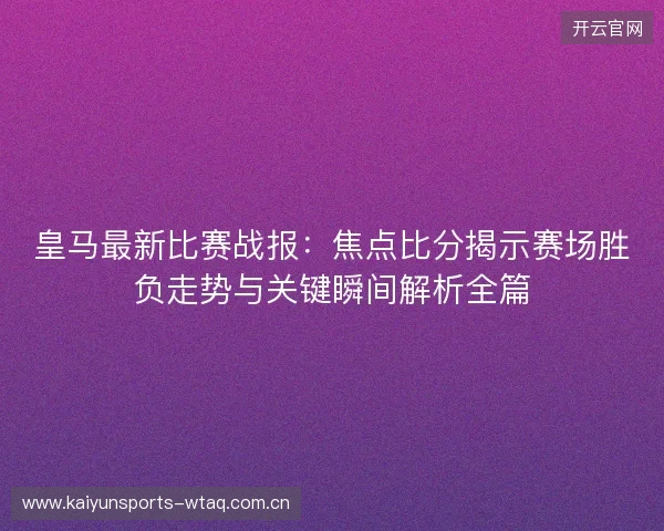 皇马最新比赛战报：焦点比分揭示赛场胜负走势与关键瞬间解析全篇