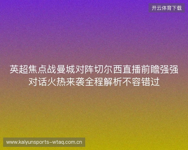 英超焦点战曼城对阵切尔西直播前瞻强强对话火热来袭全程解析不容错过